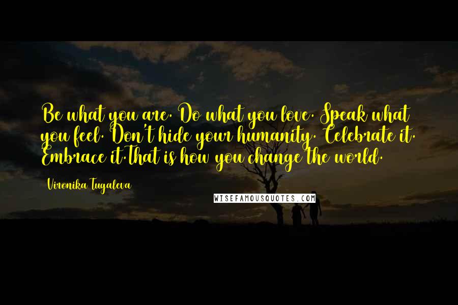 Vironika Tugaleva Quotes: Be what you are. Do what you love. Speak what you feel. Don't hide your humanity. Celebrate it. Embrace it.That is how you change the world.