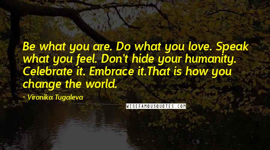 Vironika Tugaleva Quotes: Be what you are. Do what you love. Speak what you feel. Don't hide your humanity. Celebrate it. Embrace it.That is how you change the world.