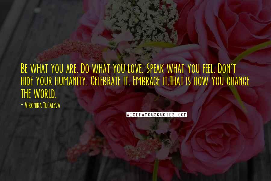 Vironika Tugaleva Quotes: Be what you are. Do what you love. Speak what you feel. Don't hide your humanity. Celebrate it. Embrace it.That is how you change the world.