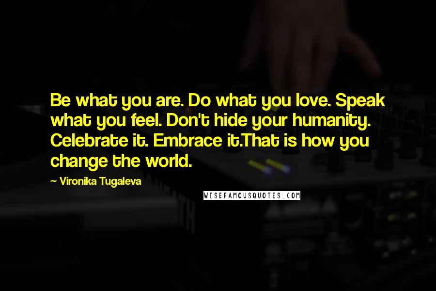 Vironika Tugaleva Quotes: Be what you are. Do what you love. Speak what you feel. Don't hide your humanity. Celebrate it. Embrace it.That is how you change the world.