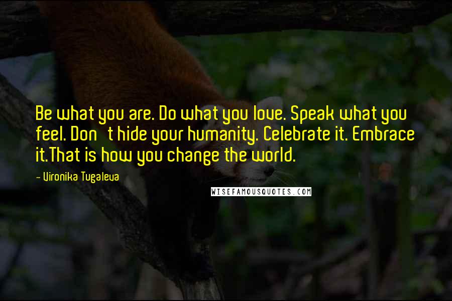 Vironika Tugaleva Quotes: Be what you are. Do what you love. Speak what you feel. Don't hide your humanity. Celebrate it. Embrace it.That is how you change the world.