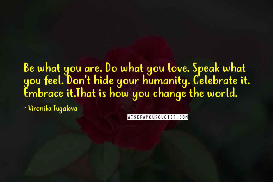 Vironika Tugaleva Quotes: Be what you are. Do what you love. Speak what you feel. Don't hide your humanity. Celebrate it. Embrace it.That is how you change the world.