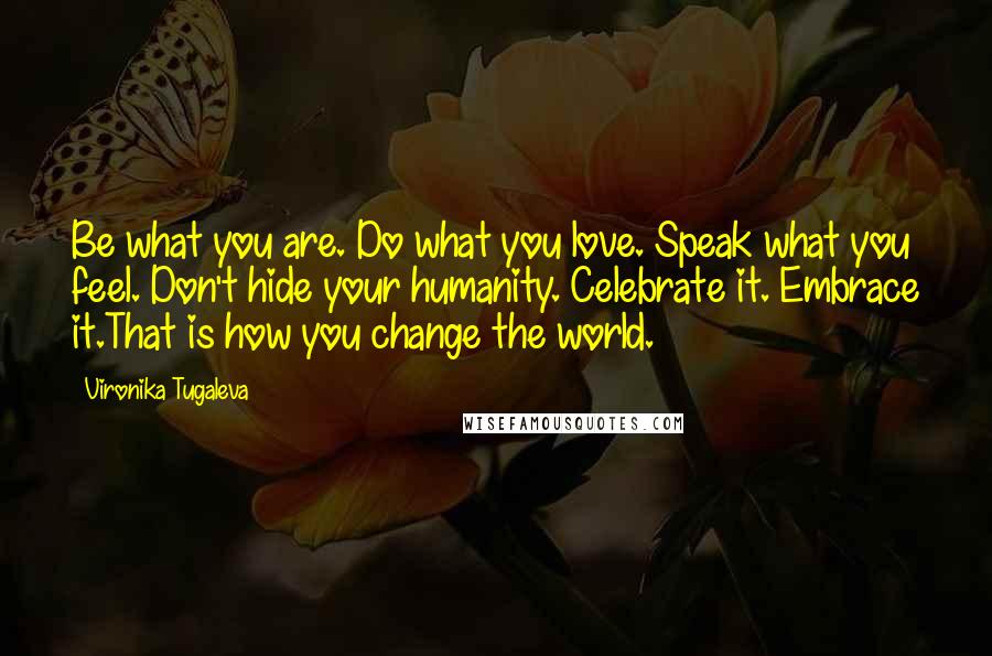 Vironika Tugaleva Quotes: Be what you are. Do what you love. Speak what you feel. Don't hide your humanity. Celebrate it. Embrace it.That is how you change the world.