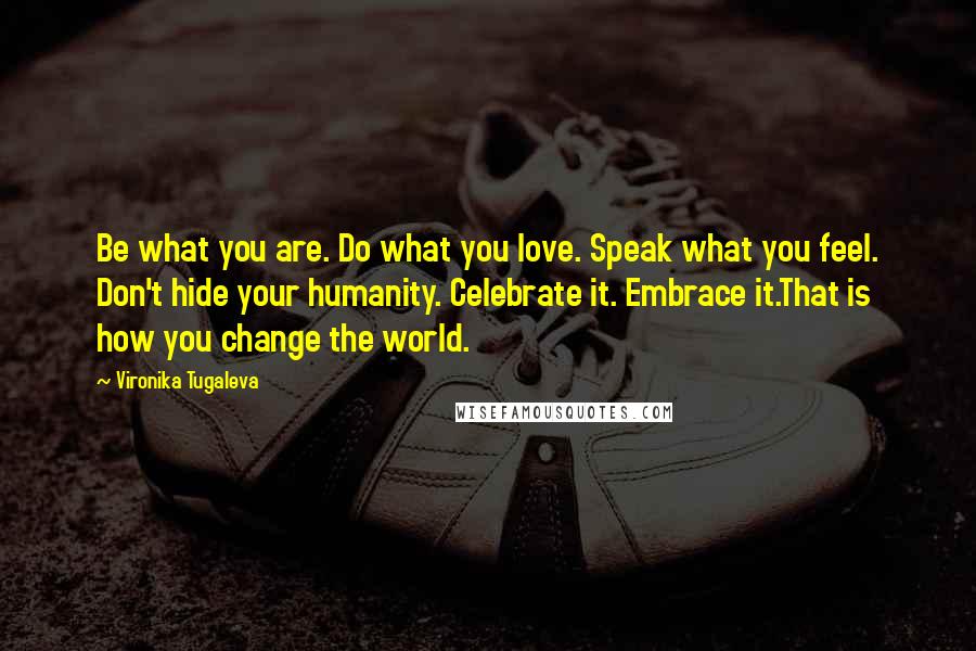 Vironika Tugaleva Quotes: Be what you are. Do what you love. Speak what you feel. Don't hide your humanity. Celebrate it. Embrace it.That is how you change the world.