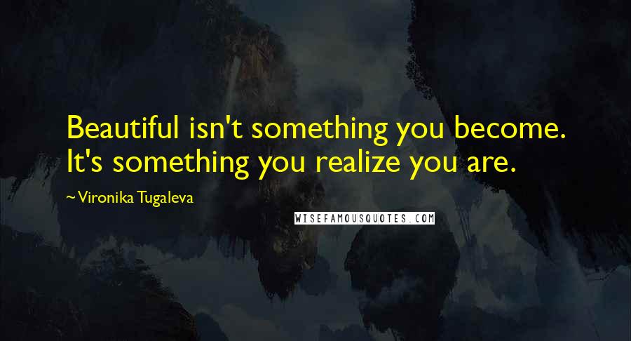 Vironika Tugaleva Quotes: Beautiful isn't something you become. It's something you realize you are.