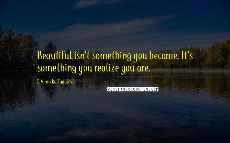 Vironika Tugaleva Quotes: Beautiful isn't something you become. It's something you realize you are.