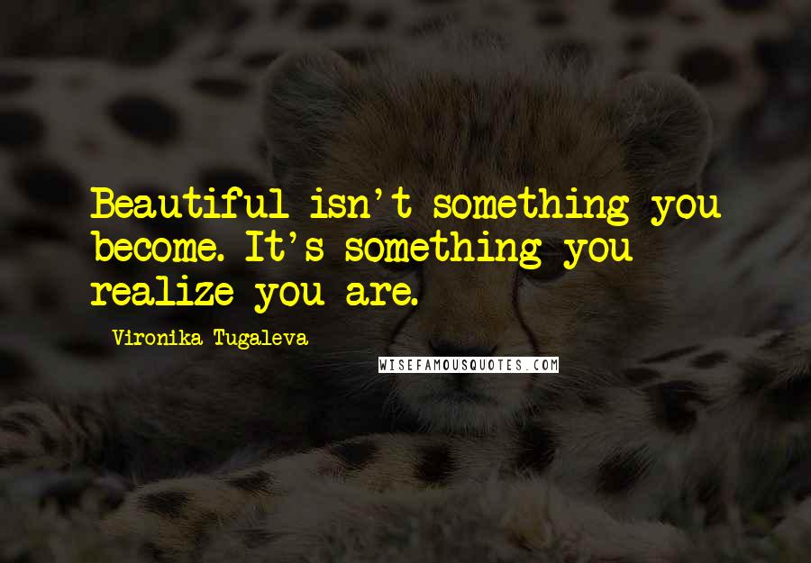 Vironika Tugaleva Quotes: Beautiful isn't something you become. It's something you realize you are.