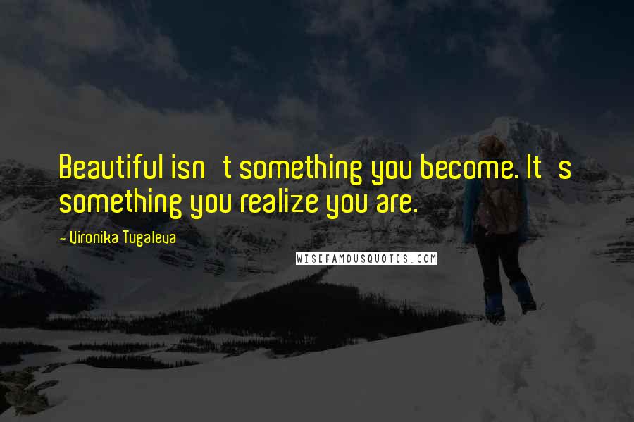 Vironika Tugaleva Quotes: Beautiful isn't something you become. It's something you realize you are.