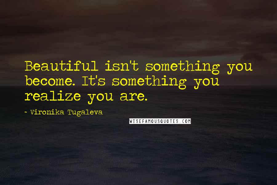 Vironika Tugaleva Quotes: Beautiful isn't something you become. It's something you realize you are.