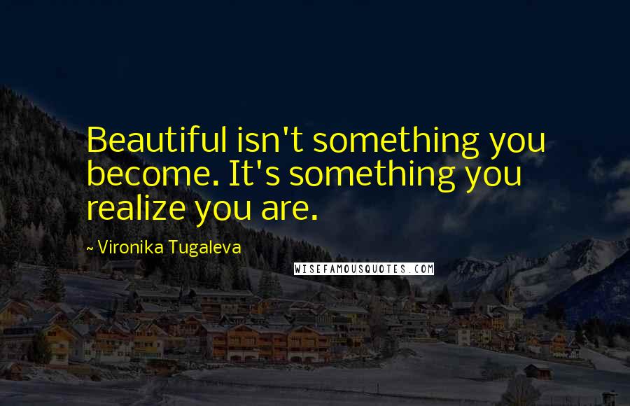 Vironika Tugaleva Quotes: Beautiful isn't something you become. It's something you realize you are.