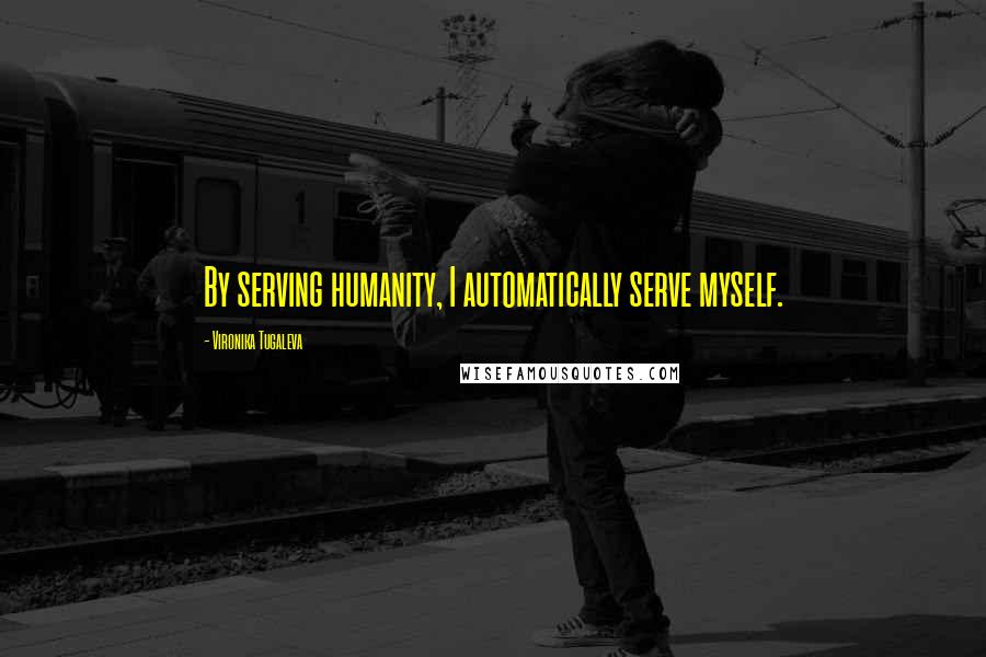 Vironika Tugaleva Quotes: By serving humanity, I automatically serve myself.