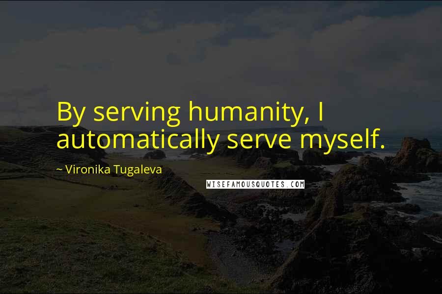 Vironika Tugaleva Quotes: By serving humanity, I automatically serve myself.