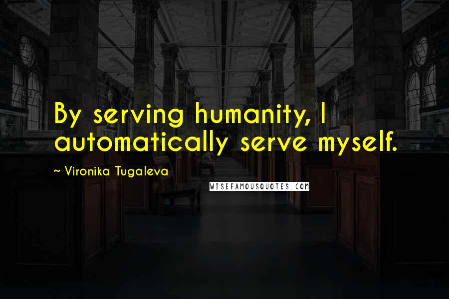 Vironika Tugaleva Quotes: By serving humanity, I automatically serve myself.