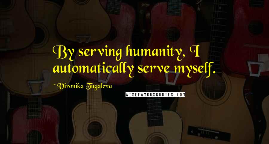 Vironika Tugaleva Quotes: By serving humanity, I automatically serve myself.