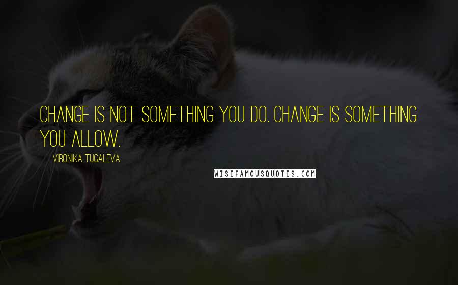 Vironika Tugaleva Quotes: Change is not something you do. Change is something you allow.