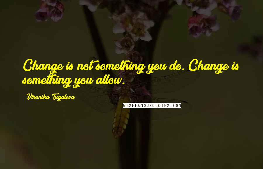 Vironika Tugaleva Quotes: Change is not something you do. Change is something you allow.