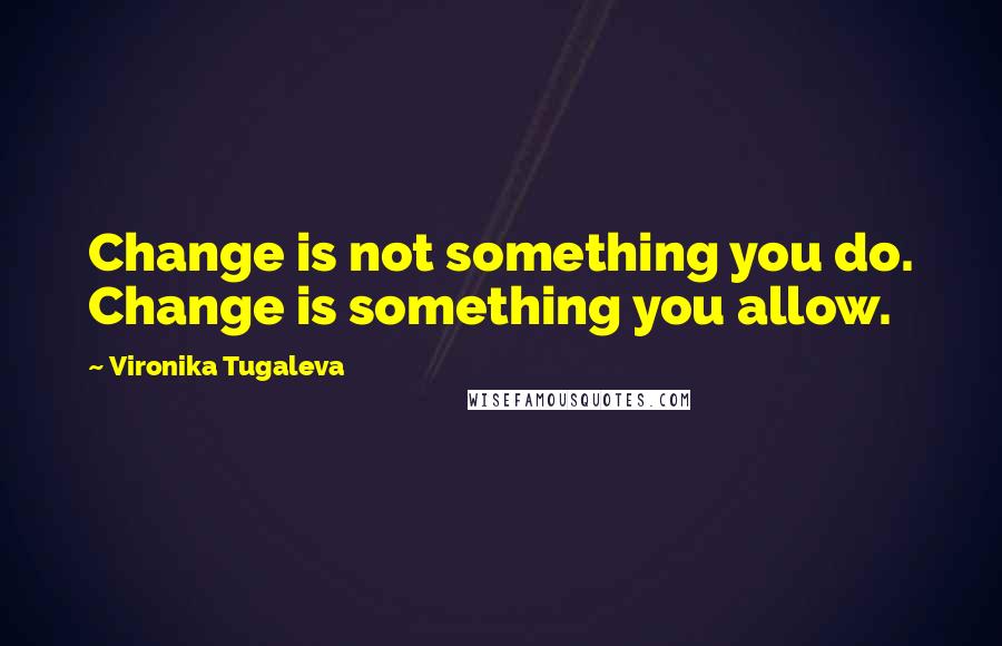 Vironika Tugaleva Quotes: Change is not something you do. Change is something you allow.