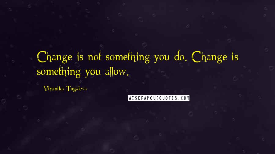 Vironika Tugaleva Quotes: Change is not something you do. Change is something you allow.