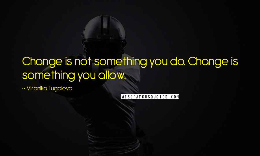 Vironika Tugaleva Quotes: Change is not something you do. Change is something you allow.