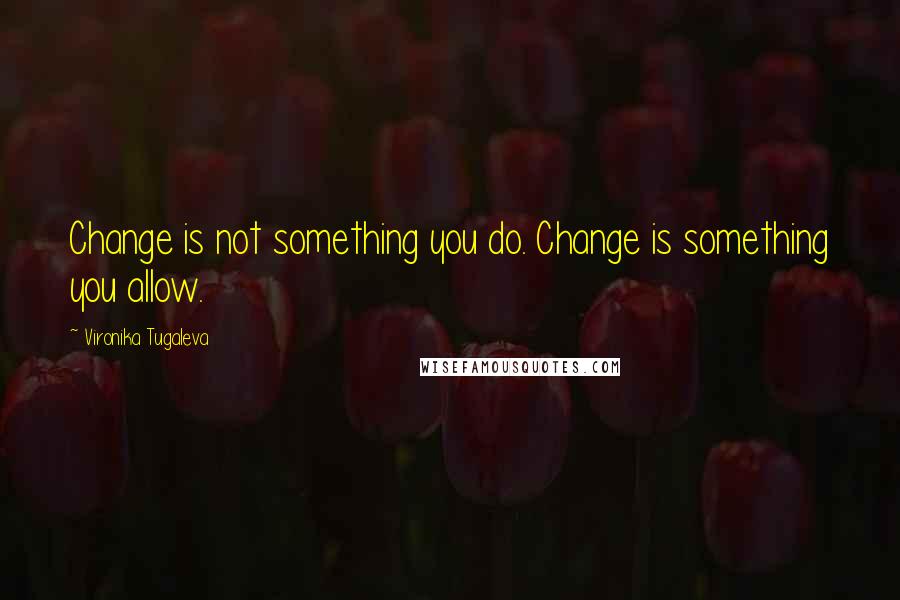 Vironika Tugaleva Quotes: Change is not something you do. Change is something you allow.