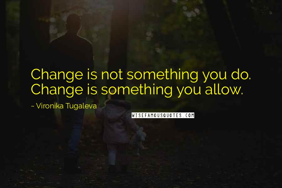 Vironika Tugaleva Quotes: Change is not something you do. Change is something you allow.