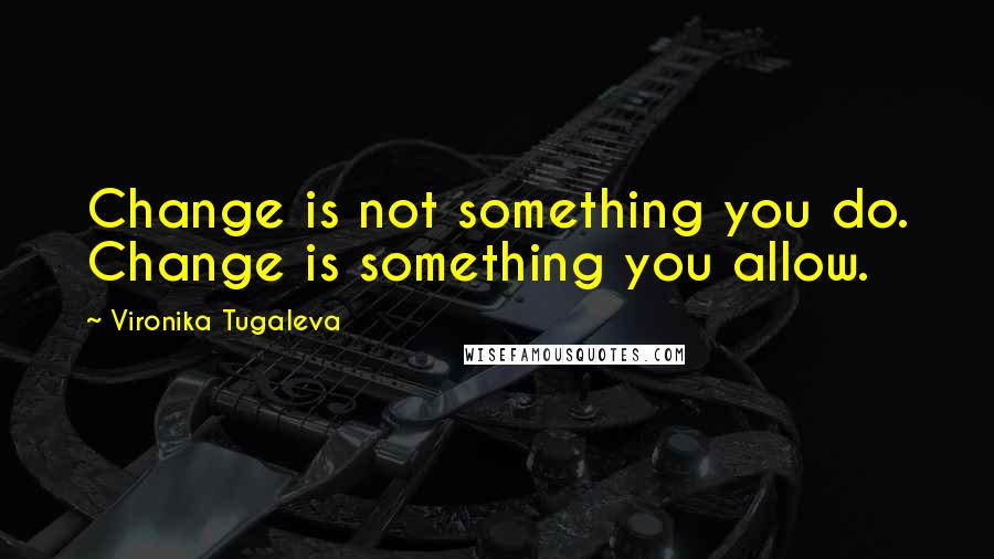 Vironika Tugaleva Quotes: Change is not something you do. Change is something you allow.