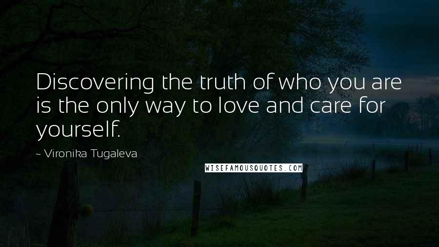 Vironika Tugaleva Quotes: Discovering the truth of who you are is the only way to love and care for yourself.