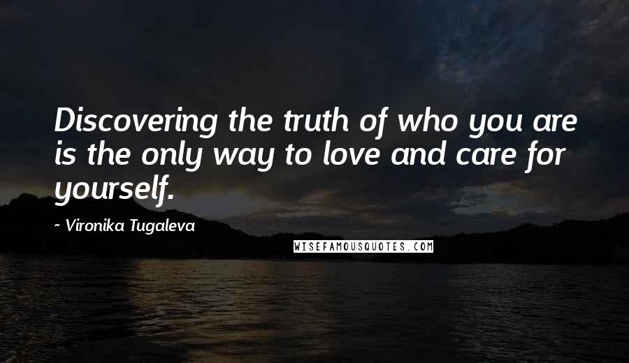 Vironika Tugaleva Quotes: Discovering the truth of who you are is the only way to love and care for yourself.