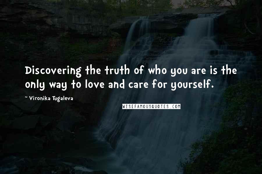 Vironika Tugaleva Quotes: Discovering the truth of who you are is the only way to love and care for yourself.