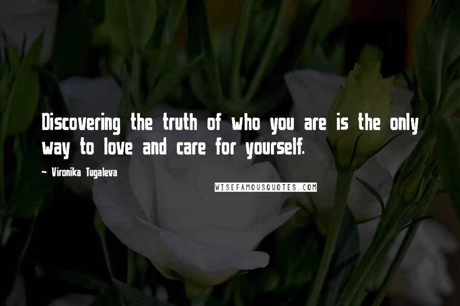 Vironika Tugaleva Quotes: Discovering the truth of who you are is the only way to love and care for yourself.