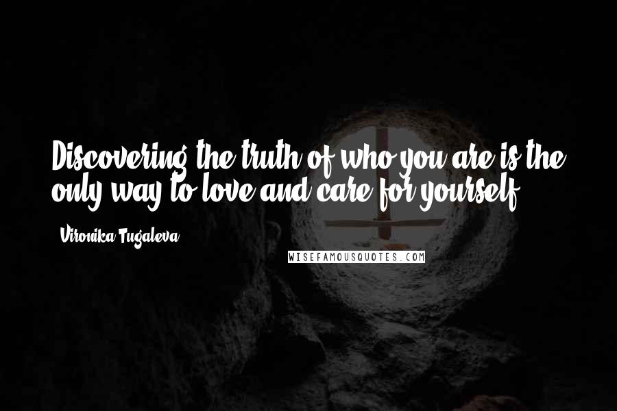 Vironika Tugaleva Quotes: Discovering the truth of who you are is the only way to love and care for yourself.