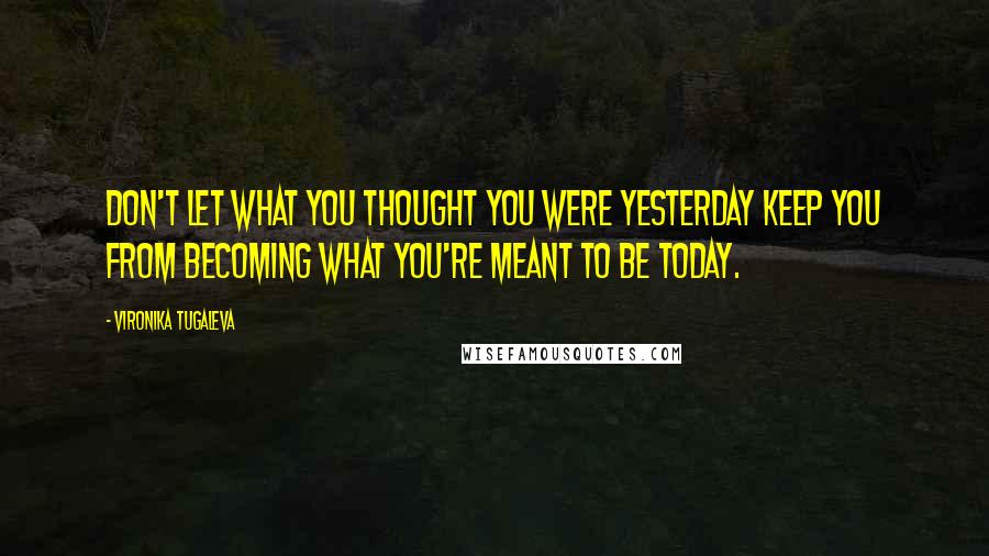 Vironika Tugaleva Quotes: Don't let what you thought you were yesterday keep you from becoming what you're meant to be today.