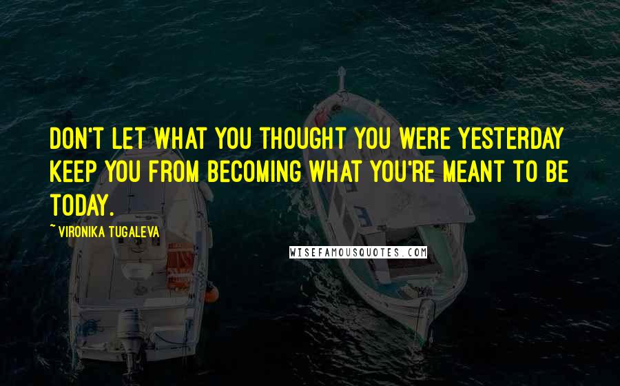 Vironika Tugaleva Quotes: Don't let what you thought you were yesterday keep you from becoming what you're meant to be today.