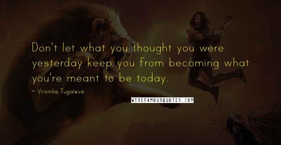 Vironika Tugaleva Quotes: Don't let what you thought you were yesterday keep you from becoming what you're meant to be today.