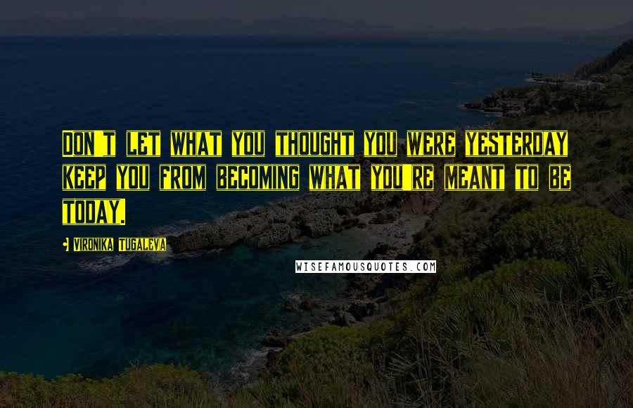 Vironika Tugaleva Quotes: Don't let what you thought you were yesterday keep you from becoming what you're meant to be today.