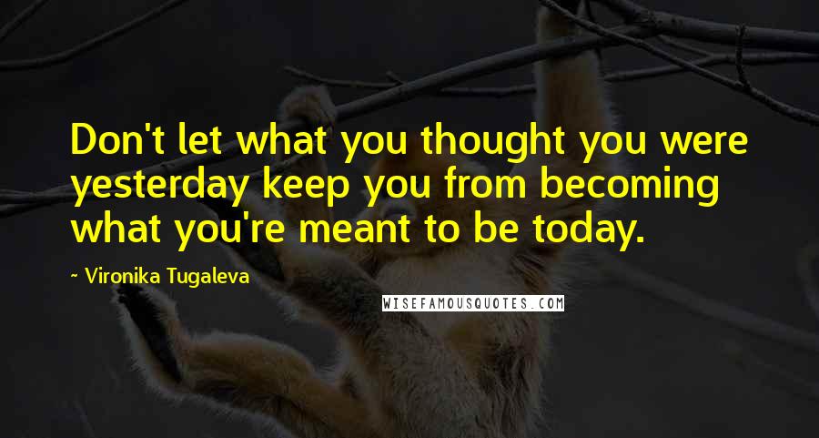 Vironika Tugaleva Quotes: Don't let what you thought you were yesterday keep you from becoming what you're meant to be today.