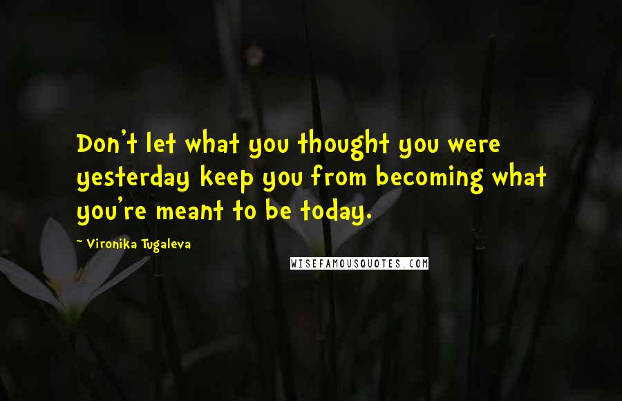 Vironika Tugaleva Quotes: Don't let what you thought you were yesterday keep you from becoming what you're meant to be today.