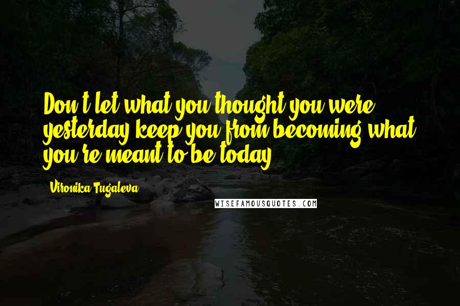 Vironika Tugaleva Quotes: Don't let what you thought you were yesterday keep you from becoming what you're meant to be today.