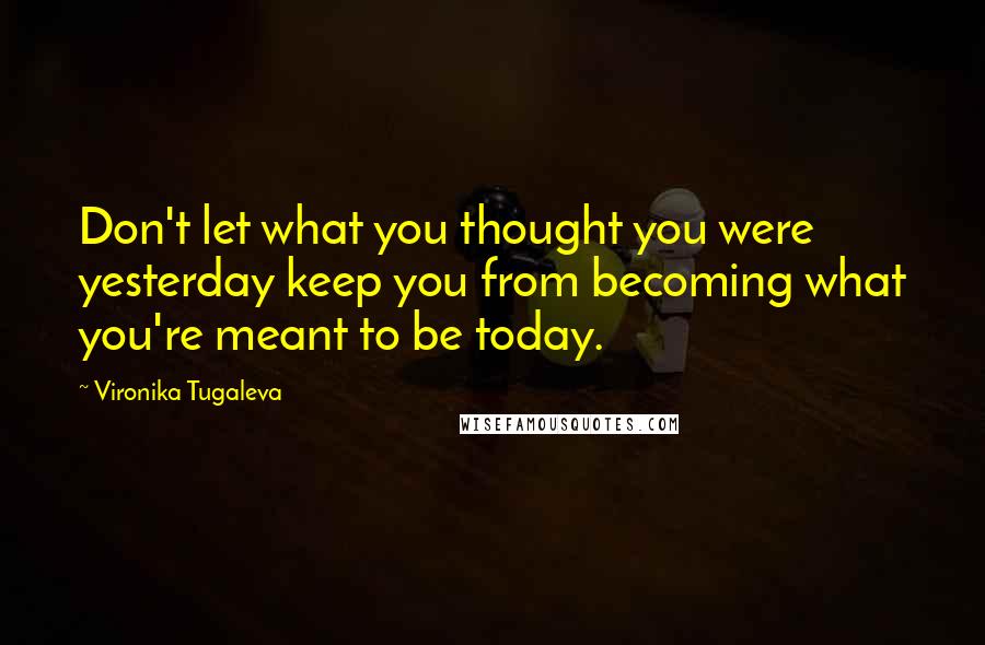 Vironika Tugaleva Quotes: Don't let what you thought you were yesterday keep you from becoming what you're meant to be today.