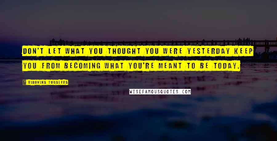 Vironika Tugaleva Quotes: Don't let what you thought you were yesterday keep you from becoming what you're meant to be today.