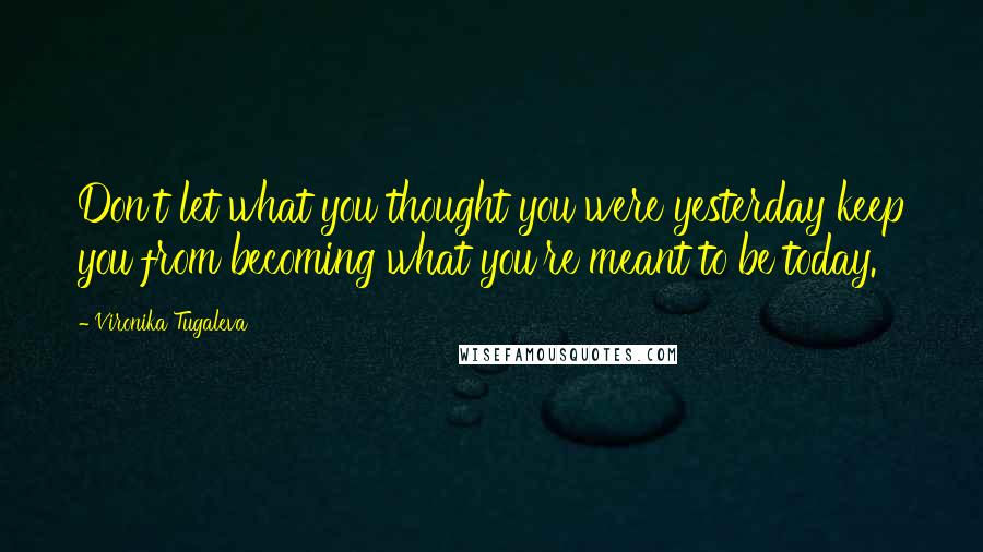 Vironika Tugaleva Quotes: Don't let what you thought you were yesterday keep you from becoming what you're meant to be today.