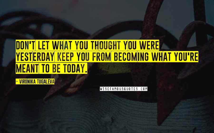 Vironika Tugaleva Quotes: Don't let what you thought you were yesterday keep you from becoming what you're meant to be today.