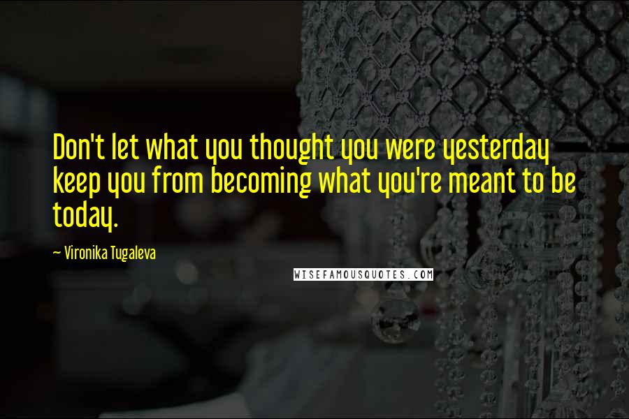 Vironika Tugaleva Quotes: Don't let what you thought you were yesterday keep you from becoming what you're meant to be today.