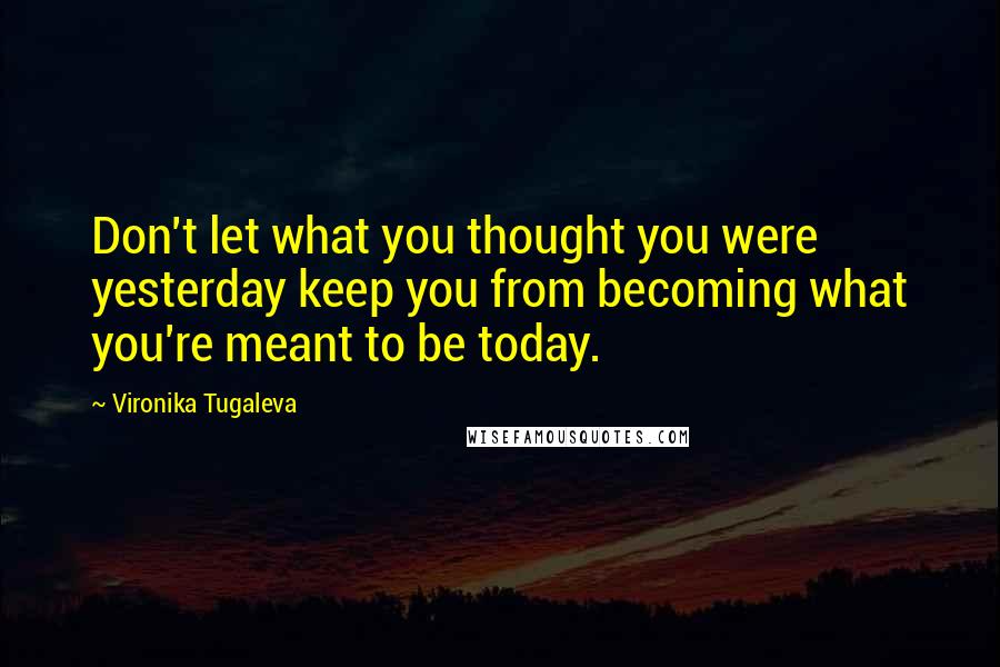 Vironika Tugaleva Quotes: Don't let what you thought you were yesterday keep you from becoming what you're meant to be today.