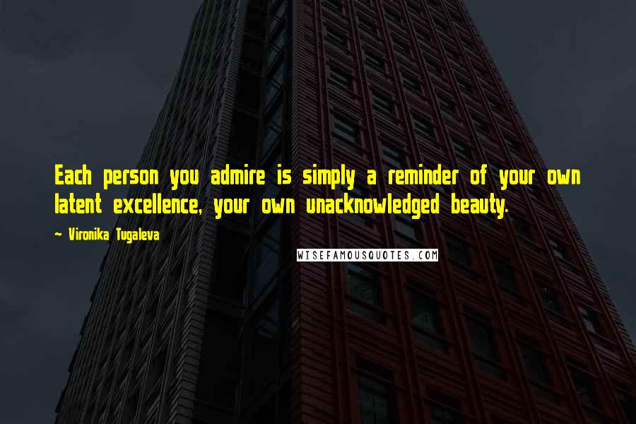 Vironika Tugaleva Quotes: Each person you admire is simply a reminder of your own latent excellence, your own unacknowledged beauty.