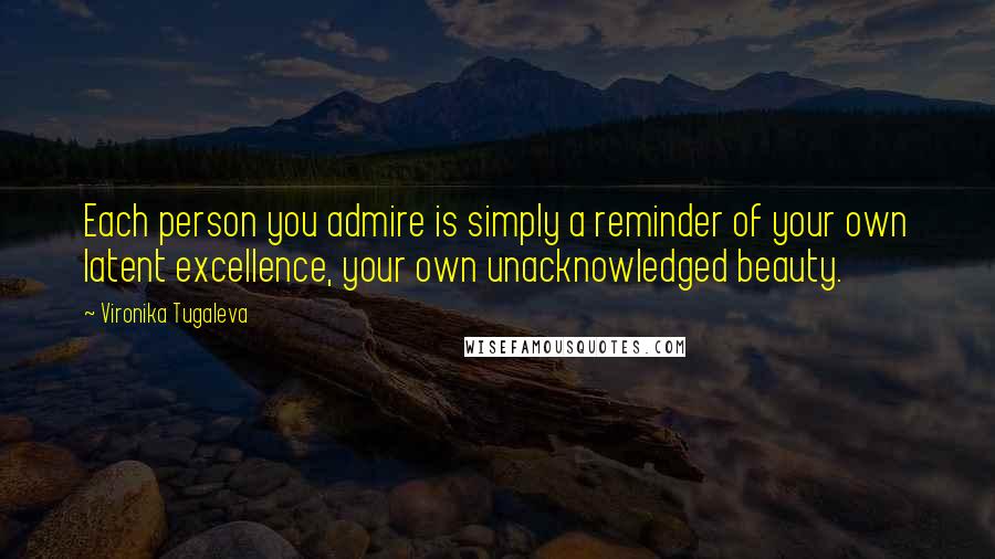 Vironika Tugaleva Quotes: Each person you admire is simply a reminder of your own latent excellence, your own unacknowledged beauty.