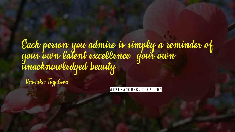 Vironika Tugaleva Quotes: Each person you admire is simply a reminder of your own latent excellence, your own unacknowledged beauty.