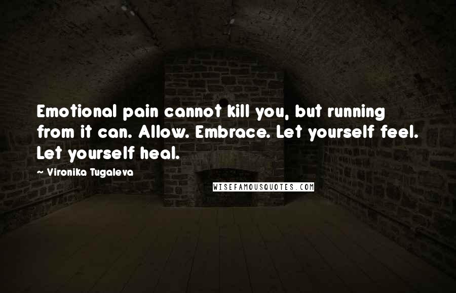 Vironika Tugaleva Quotes: Emotional pain cannot kill you, but running from it can. Allow. Embrace. Let yourself feel. Let yourself heal.