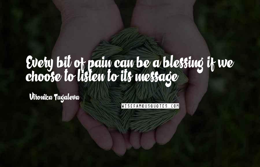 Vironika Tugaleva Quotes: Every bit of pain can be a blessing if we choose to listen to its message.