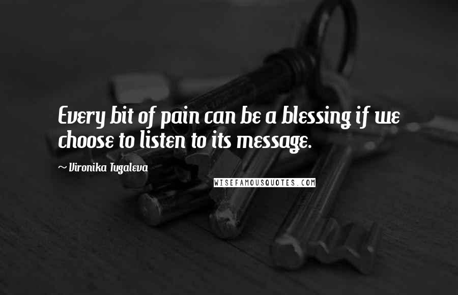 Vironika Tugaleva Quotes: Every bit of pain can be a blessing if we choose to listen to its message.